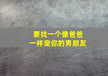 要找一个像爸爸一样宠你的男朋友