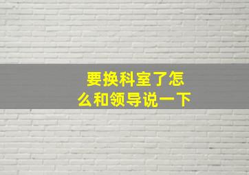 要换科室了怎么和领导说一下