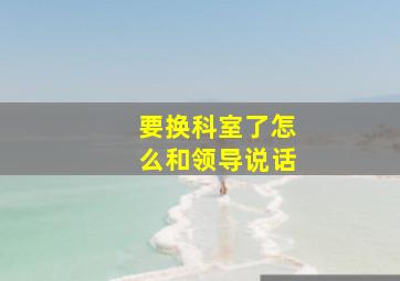 要换科室了怎么和领导说话