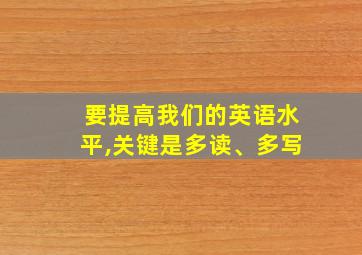 要提高我们的英语水平,关键是多读、多写