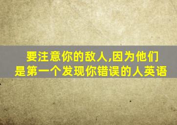 要注意你的敌人,因为他们是第一个发现你错误的人英语