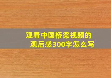 观看中国桥梁视频的观后感300字怎么写