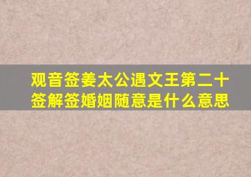 观音签姜太公遇文王第二十签解签婚姻随意是什么意思