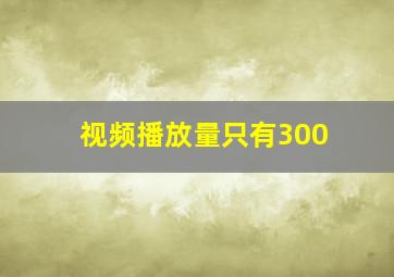 视频播放量只有300