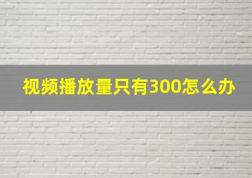 视频播放量只有300怎么办