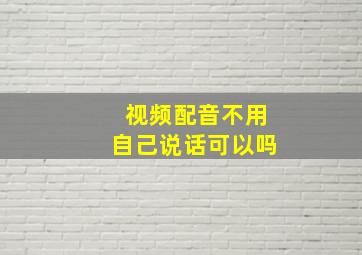 视频配音不用自己说话可以吗