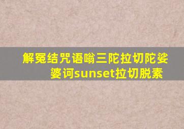 解冤结咒语嗡三陀拉切陀娑婆诃sunset拉切脱素