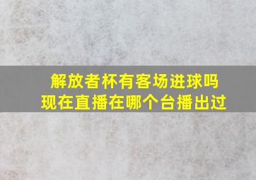 解放者杯有客场进球吗现在直播在哪个台播出过