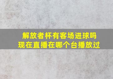 解放者杯有客场进球吗现在直播在哪个台播放过