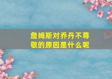 詹姆斯对乔丹不尊敬的原因是什么呢