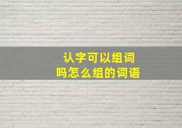 认字可以组词吗怎么组的词语