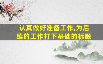 认真做好准备工作,为后续的工作打下基础的标题