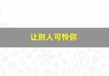 让别人可怜你