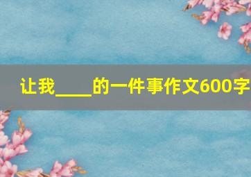 让我____的一件事作文600字