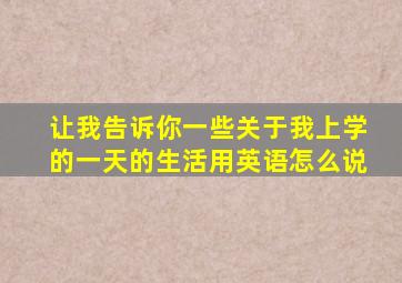 让我告诉你一些关于我上学的一天的生活用英语怎么说