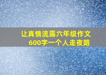 让真情流露六年级作文600字一个人走夜路