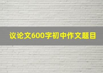 议论文600字初中作文题目