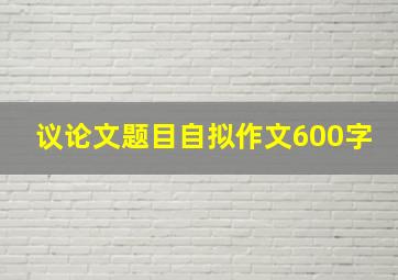 议论文题目自拟作文600字