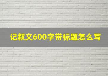 记叙文600字带标题怎么写