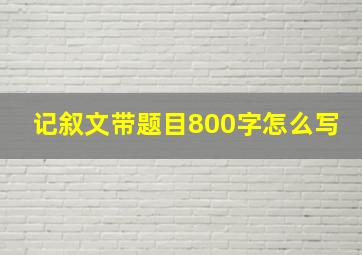 记叙文带题目800字怎么写