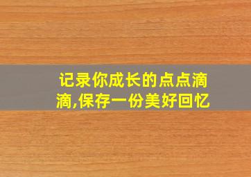 记录你成长的点点滴滴,保存一份美好回忆