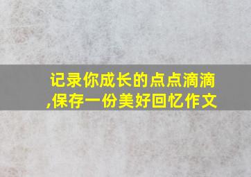 记录你成长的点点滴滴,保存一份美好回忆作文