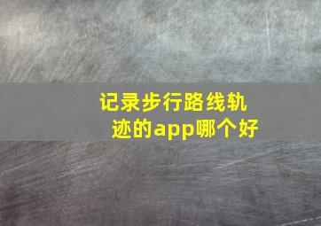 记录步行路线轨迹的app哪个好