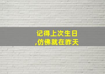 记得上次生日,仿佛就在昨天