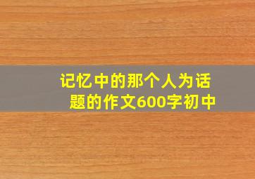 记忆中的那个人为话题的作文600字初中