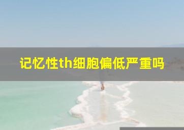 记忆性th细胞偏低严重吗