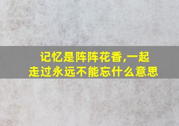 记忆是阵阵花香,一起走过永远不能忘什么意思