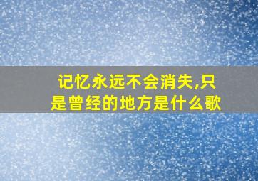 记忆永远不会消失,只是曾经的地方是什么歌