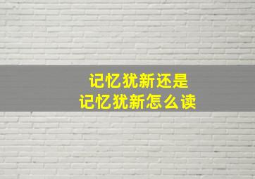 记忆犹新还是记忆犹新怎么读