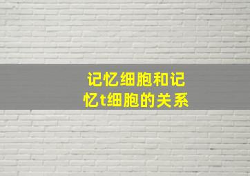 记忆细胞和记忆t细胞的关系