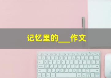 记忆里的___作文