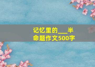 记忆里的___半命题作文500字