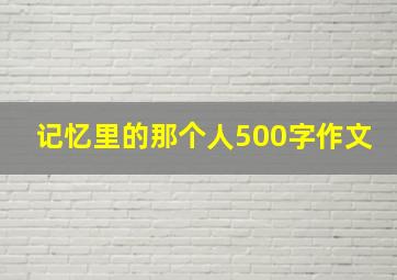 记忆里的那个人500字作文