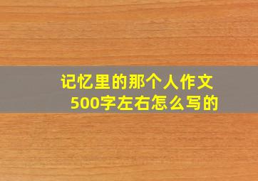 记忆里的那个人作文500字左右怎么写的