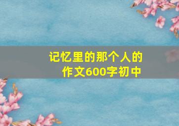 记忆里的那个人的作文600字初中