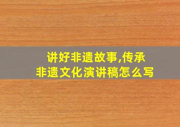 讲好非遗故事,传承非遗文化演讲稿怎么写