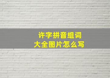 许字拼音组词大全图片怎么写