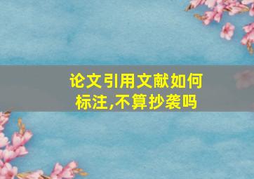 论文引用文献如何标注,不算抄袭吗