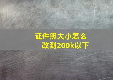 证件照大小怎么改到200k以下