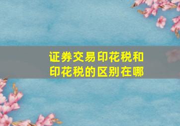 证券交易印花税和印花税的区别在哪