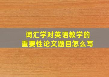 词汇学对英语教学的重要性论文题目怎么写