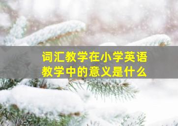 词汇教学在小学英语教学中的意义是什么