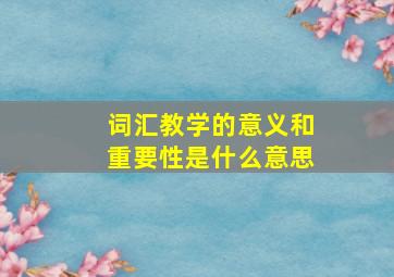 词汇教学的意义和重要性是什么意思