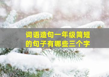 词语造句一年级简短的句子有哪些三个字