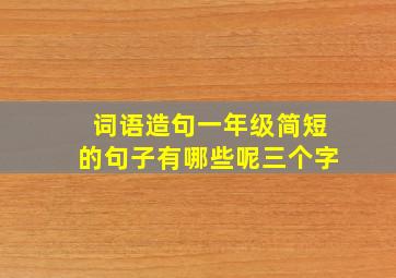 词语造句一年级简短的句子有哪些呢三个字