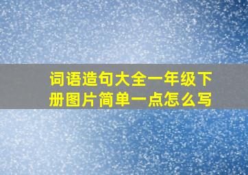 词语造句大全一年级下册图片简单一点怎么写